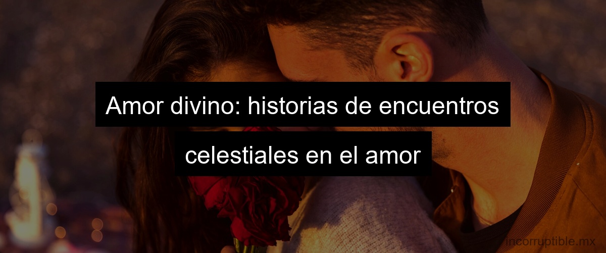 Amor divino: historias de encuentros celestiales en el amor