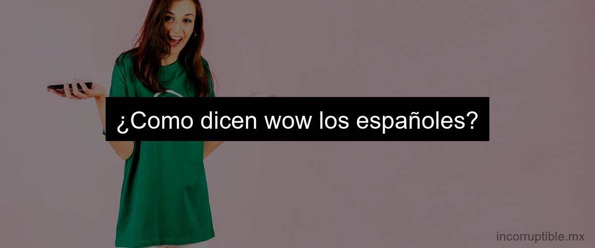 ¿Como dicen wow los españoles?