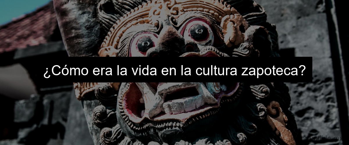 ¿Cómo era la vida en la cultura zapoteca?