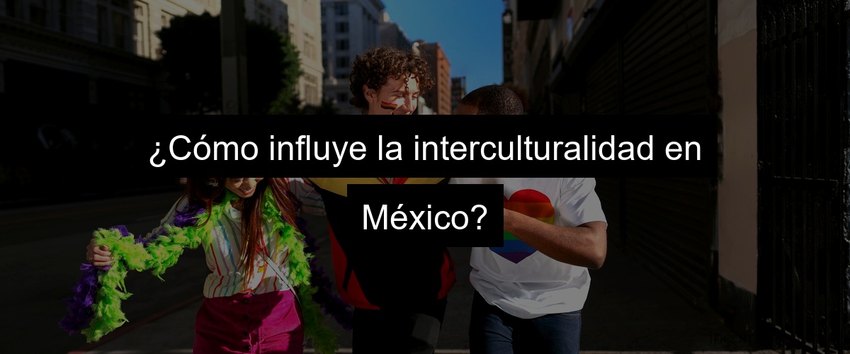 ¿Cómo influye la interculturalidad en México?