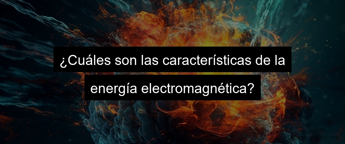 ¿Cuáles son las características de la energía electromagnética?