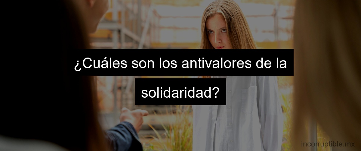 ¿Cuáles son los antivalores de la solidaridad?