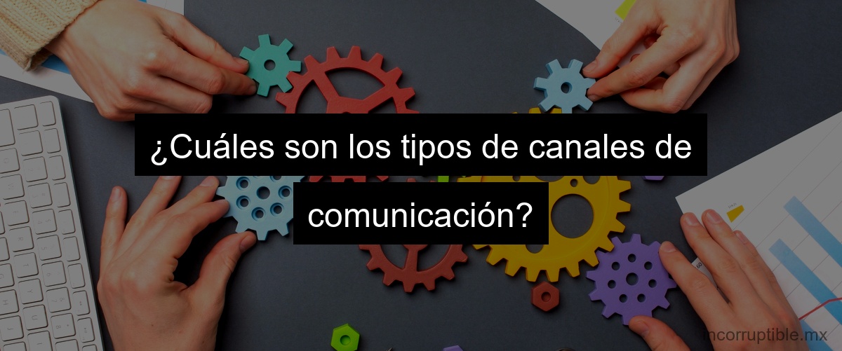 ¿Cuáles son los tipos de canales de comunicación?