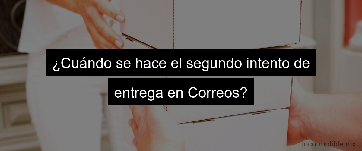 ¿Cuándo se hace el segundo intento de entrega en Correos?