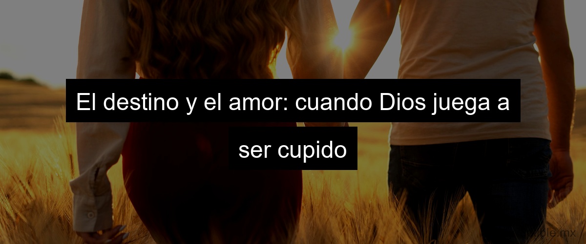 El destino y el amor: cuando Dios juega a ser cupido