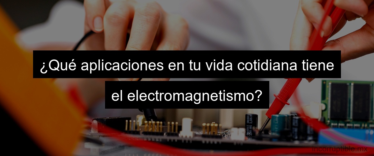 ¿Qué aplicaciones en tu vida cotidiana tiene el electromagnetismo?