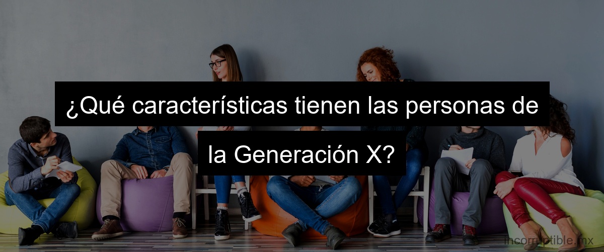 ¿Qué características tienen las personas de la Generación X?