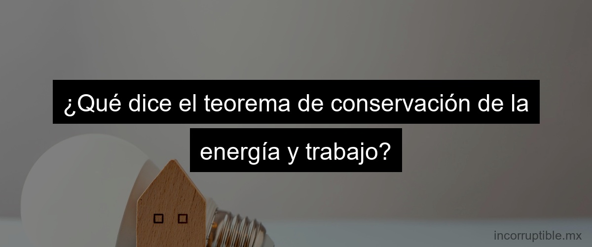 ¿Qué dice el teorema de conservación de la energía y trabajo?