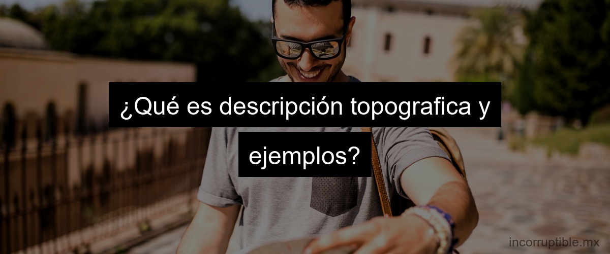 ¿Qué es descripción topografica y ejemplos?