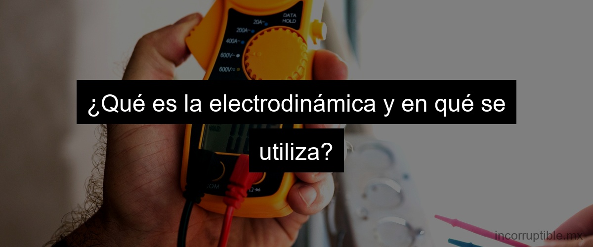 ¿Qué es la electrodinámica y en qué se utiliza?