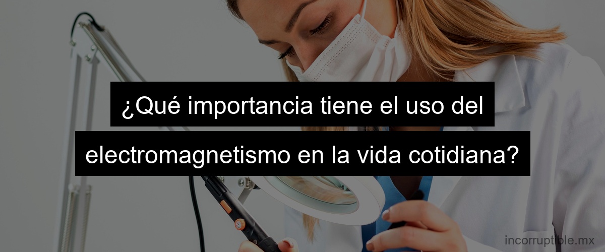 ¿Qué importancia tiene el uso del electromagnetismo en la vida cotidiana?