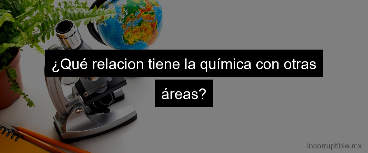 ¿Qué relacion tiene la química con otras áreas?