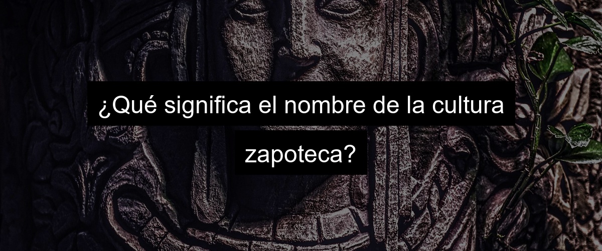 ¿Qué significa el nombre de la cultura zapoteca?