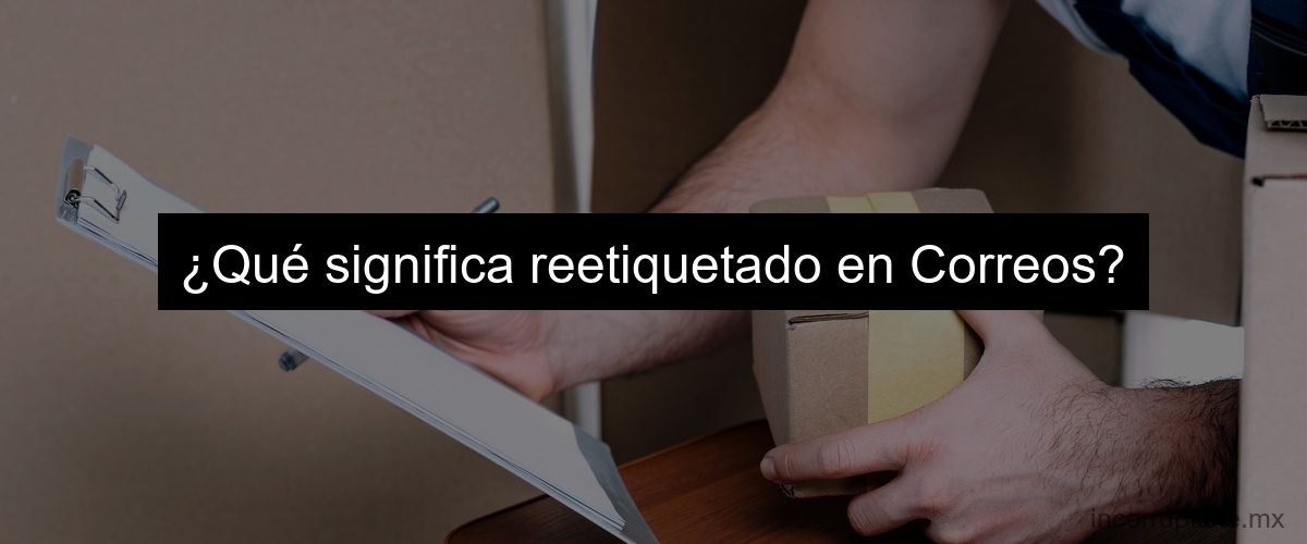 ¿Qué significa reetiquetado en Correos?